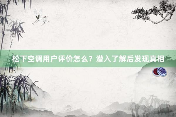 松下空调用户评价怎么？潜入了解后发现真相